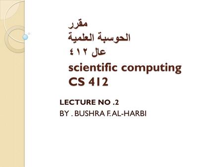 مقرر الحوسبة العلمیة عال ٤١٢ scientific computing CS 412 LECTURE NO.2 BY. BUSHRA F. AL-HARBI.