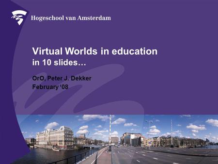 Virtual Worlds in education in 10 slides… OrO, Peter J. Dekker February ‘08.