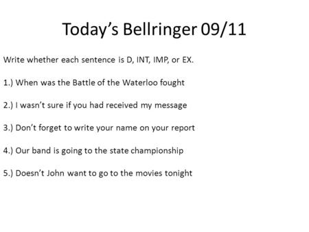 Today’s Bellringer 09/11 Write whether each sentence is D, INT, IMP, or EX. 1.) When was the Battle of the Waterloo fought 2.) I wasn’t sure if you had.