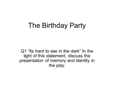 The Birthday Party Q1 “Its hard to see in the dark” In the light of this statement, discuss the presentation of memory and identity in the play.