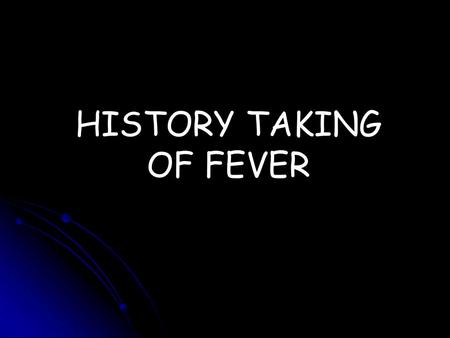 HISTORY TAKING OF FEVER