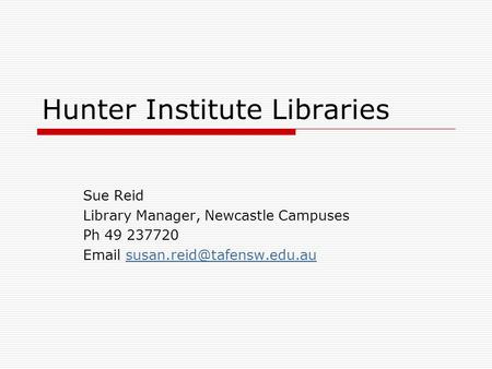 Hunter Institute Libraries Sue Reid Library Manager, Newcastle Campuses Ph 49 237720