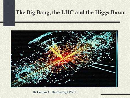 The Big Bang, the LHC and the Higgs Boson Dr Cormac O’ Raifeartaigh (WIT)