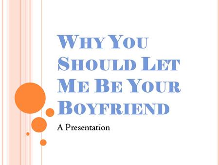 W HY Y OU S HOULD L ET M E B E Y OUR B OYFRIEND A Presentation.