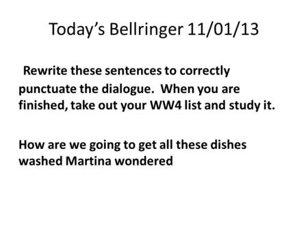 Today’s Bellringer 11/01/13 Rewrite these sentences to correctly punctuate the dialogue. When you are finished, take out your WW4 list and study it. How.