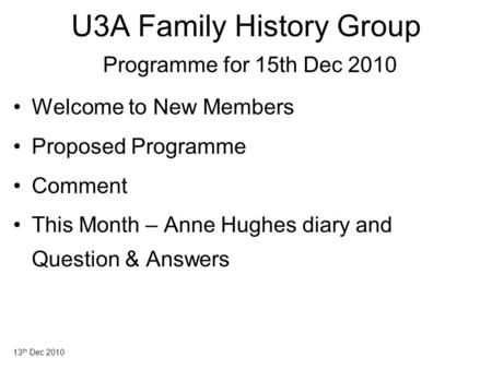 13 th Dec 2010 U3A Family History Group Programme for 15th Dec 2010 Welcome to New Members Proposed Programme Comment This Month – Anne Hughes diary and.