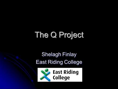 The Q Project Shelagh Finlay East Riding College.