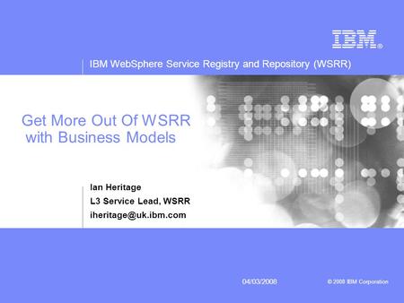 IBM WebSphere Service Registry and Repository (WSRR) © 2008 IBM Corporation 04/03/2008 Get More Out Of WSRR with Business Models Ian Heritage L3 Service.