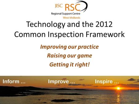 Technology and the 2012 Common Inspection Framework Improving our practice Raising our game Getting it right!