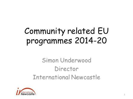 Community related EU programmes 2014-20 Simon Underwood Director International Newcastle 1.