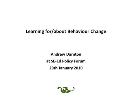 Learning for/about Behaviour Change Andrew Darnton at SE-Ed Policy Forum 29th January 2010.