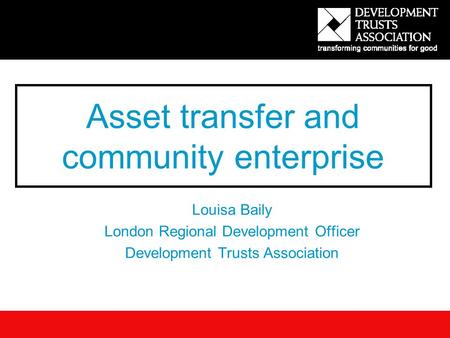 Asset transfer and community enterprise Louisa Baily London Regional Development Officer Development Trusts Association.