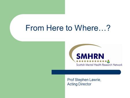 From Here to Where…? Prof Stephen Lawrie, Acting Director.