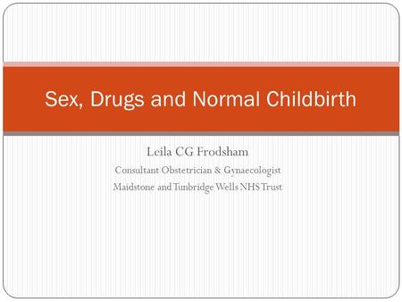 Leila CG Frodsham Consultant Obstetrician & Gynaecologist Maidstone and Tunbridge Wells NHS Trust Sex, Drugs and Normal Childbirth.