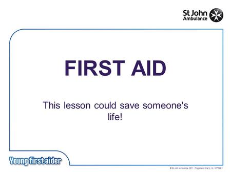 © St John Ambulance 2011 | Registered charity no. 1077265/1 FIRST AID This lesson could save someone's life!