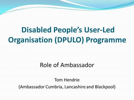 Disabled People’s User-Led Organisation (DPULO) Programme Role of Ambassador Tom Hendrie (Ambassador Cumbria, Lancashire and Blackpool)