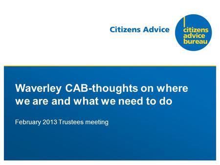 February 2013 Trustees meeting Waverley CAB-thoughts on where we are and what we need to do.