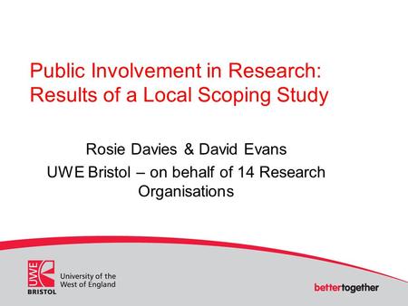 Public Involvement in Research: Results of a Local Scoping Study Rosie Davies & David Evans UWE Bristol – on behalf of 14 Research Organisations.