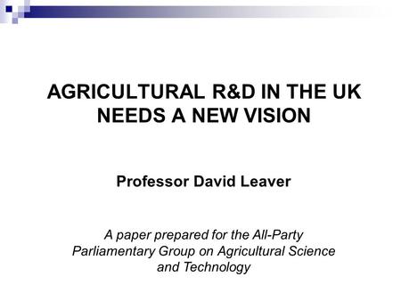 AGRICULTURAL R&D IN THE UK NEEDS A NEW VISION Professor David Leaver A paper prepared for the All-Party Parliamentary Group on Agricultural Science and.