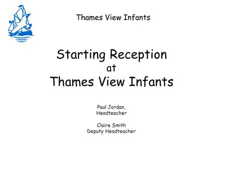 Thames View Infants Starting Reception at Thames View Infants Paul Jordan, Headteacher Claire Smith Deputy Headteacher.