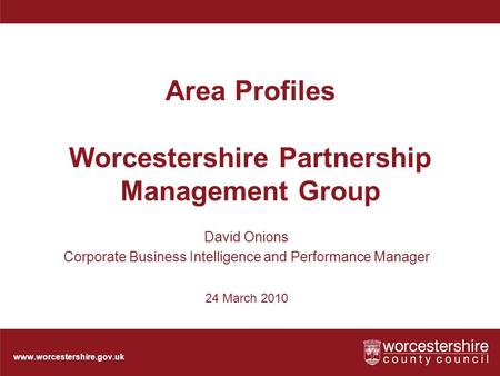 Www.worcestershire.gov.uk Area Profiles Worcestershire Partnership Management Group David Onions Corporate Business Intelligence and Performance Manager.