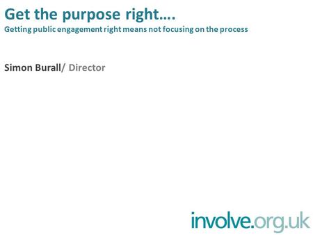 Get the purpose right…. Getting public engagement right means not focusing on the process Simon Burall/ Director.