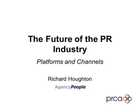 The Future of the PR Industry Platforms and Channels Richard Houghton.