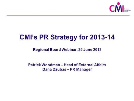 CMI’s PR Strategy for 2013-14 Regional Board Webinar, 25 June 2013 Patrick Woodman – Head of External Affairs Dana Dzubas – PR Manager.