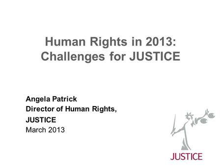 Human Rights in 2013: Challenges for JUSTICE Angela Patrick Director of Human Rights, JUSTICE March 2013.