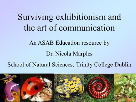 Surviving exhibitionism and the art of communication An ASAB Education resource by Dr. Nicola Marples School of Natural Sciences, Trinity College Dublin.