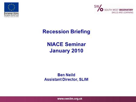 Www.swslim.org.uk Recession Briefing NIACE Seminar January 2010 Ben Neild Assistant Director, SLIM.