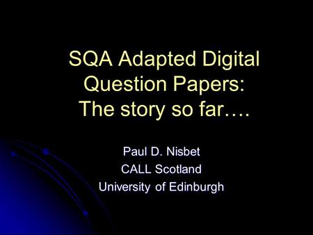 SQA Adapted Digital Question Papers: The story so far…. Paul D. Nisbet CALL Scotland University of Edinburgh.