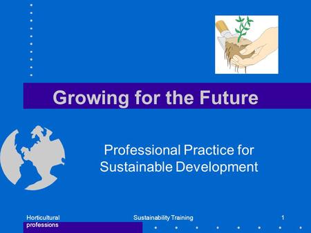 Horticultural professions Sustainability Training1 Growing for the Future Professional Practice for Sustainable Development.