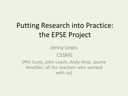 Putting Research into Practice: the EPSE Project Jenny Lewis CSSME [Phil Scott; John Leach; Andy Hind; Jaume Ametller; all the teachers who worked with.