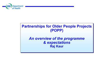 Partnerships for Older People Projects (POPP) An overview of the programme & expectations Raj Kaur.