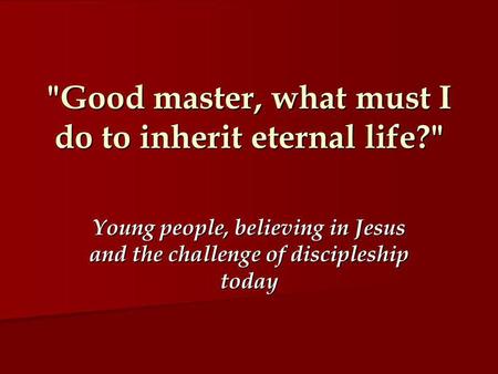 Good master, what must I do to inherit eternal life? Young people, believing in Jesus and the challenge of discipleship today.