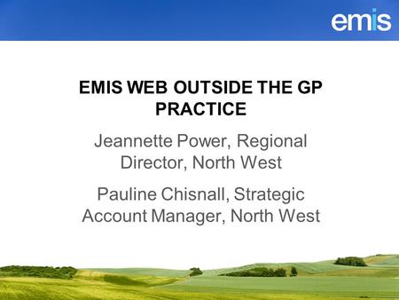 Using emis web BY out side of EMIS WEB OUTSIDE THE GP PRACTICE Jeannette Power, Regional Director, North West Pauline Chisnall, Strategic Account Manager,