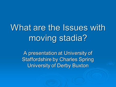 What are the Issues with moving stadia? A presentation at University of Staffordshire by Charles Spring University of Derby Buxton.