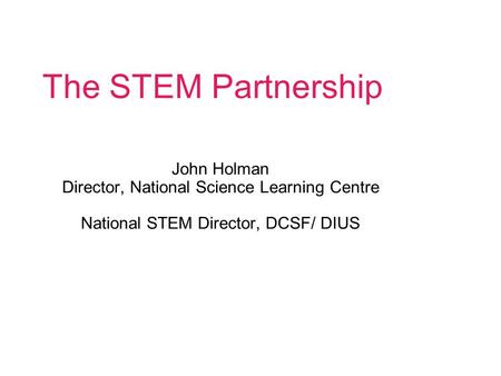 The STEM Partnership John Holman Director, National Science Learning Centre National STEM Director, DCSF/ DIUS.