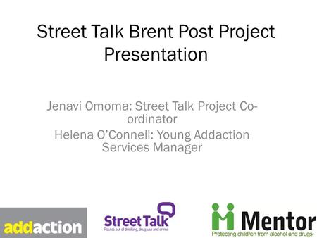 Street Talk Brent Post Project Presentation Jenavi Omoma: Street Talk Project Co- ordinator Helena O’Connell: Young Addaction Services Manager.