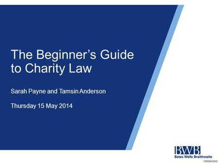 The Beginner’s Guide to Charity Law Sarah Payne and Tamsin Anderson Thursday 15 May 2014 199999/0949.