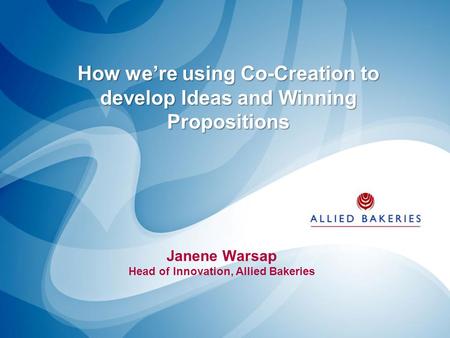 How we’re using Co-Creation to develop Ideas and Winning Propositions Janene Warsap Head of Innovation, Allied Bakeries.