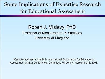 IAEA 2008 Slide 1 September 8, 2008 Some Implications of Expertise Research for Educational Assessment Robert J. Mislevy, PhD Professor of Measurement.