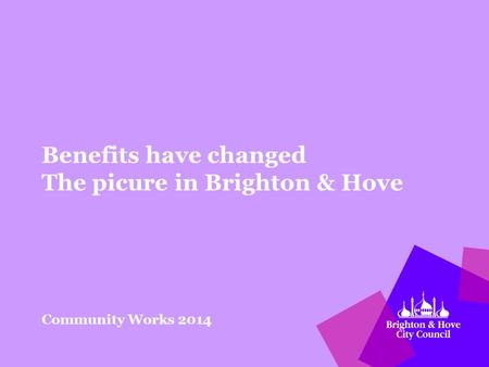 Benefits have changed The picure in Brighton & Hove Community Works 2014.