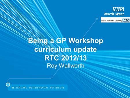 Being a GP Workshop curriculum update RTC 2012/13 Roy Wallworth.