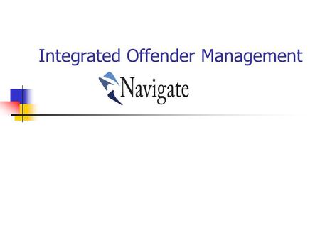 Integrated Offender Management. IOM and Navigate Cheshire have adopted the term – as the branding of IOM across the area Navigate – Manages Prolific Priority.