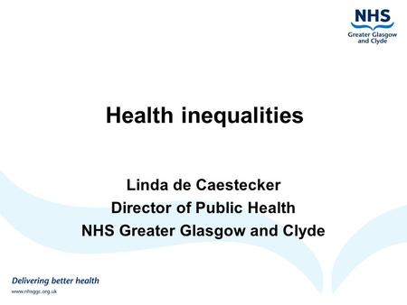 Health inequalities Linda de Caestecker Director of Public Health NHS Greater Glasgow and Clyde.