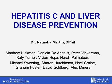 Department of SOCIAL MEDICINE University of BRISTOL HEPATITIS C AND LIVER DISEASE PREVENTION Dr. Natasha Martin, DPhil Matthew Hickman, Daniela De Angelis,