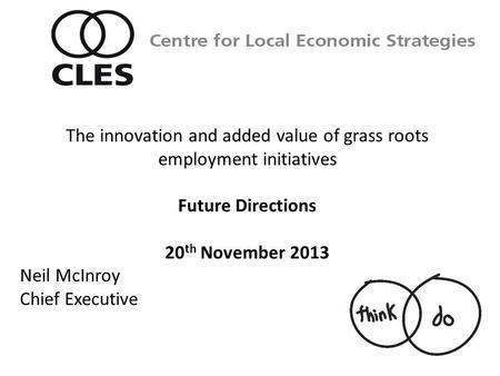 Neil McInroy Chief Executive Centre for Local Economic Strategies The innovation and added value of grass roots employment initiatives Future Directions.