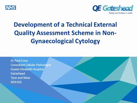 Development of a Technical External Quality Assessment Scheme in Non- Gynaecological Cytology Dr Paul Cross Consultant Cellular Pathologist Queen Elizabeth.